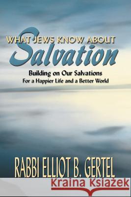 What Jews Know about Salvation: Building on Our Salvations for a Happier Life and a Better World Gertel, Elliot B. 9781571686794 Eakin Press