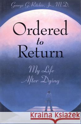 Ordered to Return: My Life After Dying: My Life After Dying George G. Ritchie 9781571740960 Hampton Roads Publishing Company