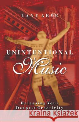 Unintentional Music: Releasing Your Deepest Creativity: Releasing Your Deepest Creativity Arye, Lane 9781571742605 Hampton Roads Publishing Company