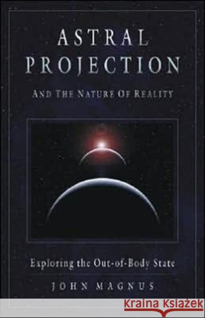 Astral Projection and the Nature of Reality : Exploring the out-of-Body State John Magnus 9781571744470 