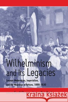 Wilhelminism and Its Legacies: German Modernities, Imperialism, and the Meanings of Reform, 1890-1930 Eley, Geoff 9781571812230