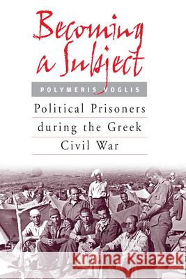 Becoming a Subject: Political Prisoners During the Greek Civil War, 1945-1950 Voglis, Polymeris 9781571813084 Berghahn Books