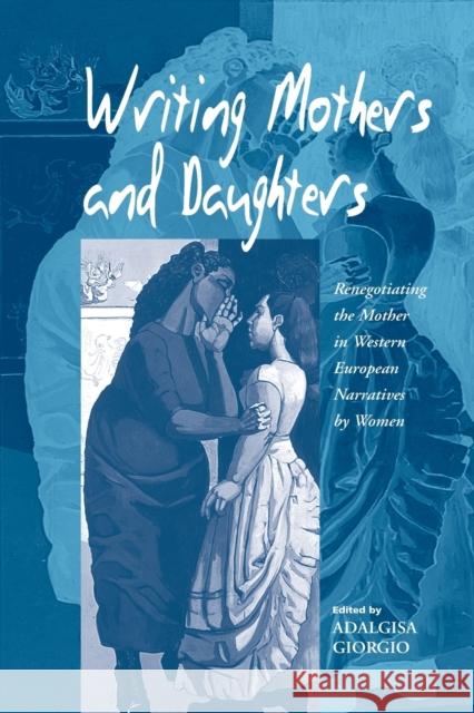 Writing Mothers and Daughters: Renegotiating the Mother in Western European Narratives by Women Giorgio, Adalgisa 9781571813411