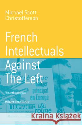 French Intellectuals Against the Left: The Antitotalitarian Moment of the 1970s Michael Scott Christofferson 9781571814272