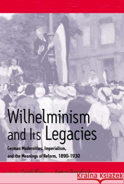 Wilhelminism and Its Legacies: German Modernities, Imperialism, and the Meanings of Reform, 1890-1930 Eley, Geoff 9781571816870