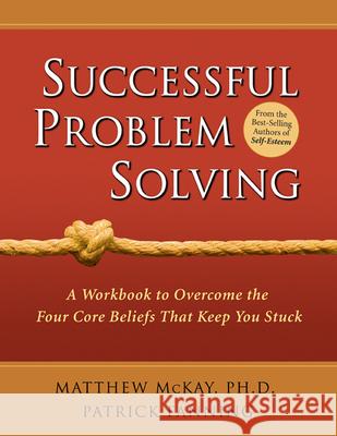 Successful Problem Solving: A Workbook to Overcome the Four Core Beliefs That Keep You Stuck Matthew McKay Patrick Fanning 9781572243026 New Harbinger Publications