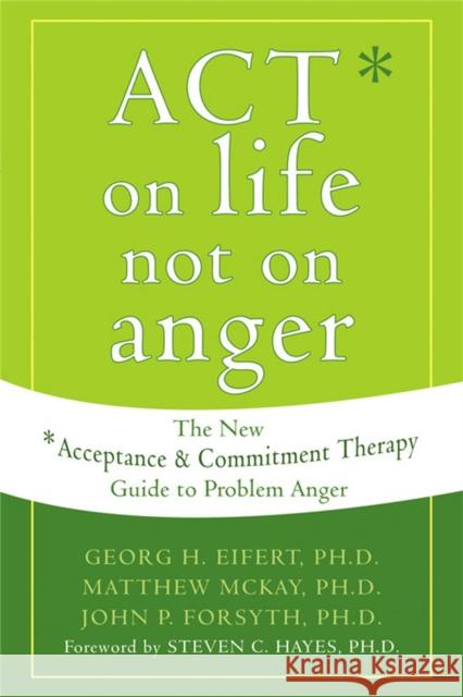 Act on Life Not on Anger : The New Acceptance and Commitment Therapy Guide to Problem Anger Georg H. Eifert Matthew McKay John P. Forsyth 9781572244405 New Harbinger Publications