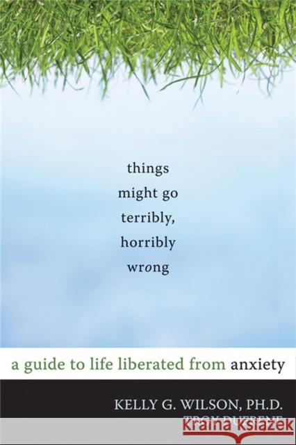 Things Might Go Terribly, Horribly Wrong: A Guide to Life Liberated from Anxiety Wilson, Kelly G. 9781572247116 New Harbinger Publications