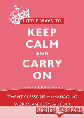 Little Ways to Keep Calm and Carry on: Twenty Lessons for Managing Worry, Anxiety, and Fear Mark Reinecke 9781572248816 New Harbinger Publications