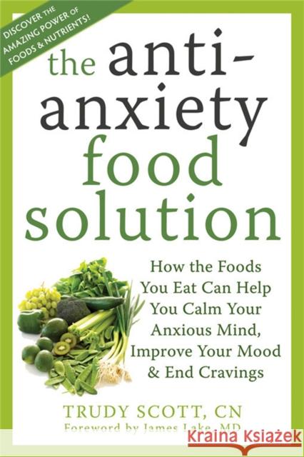 Anti-Anxiety Food Solution: How the Foods You Eat Can Help You Calm Your Anxious Mind, Improve Your Mood, and End Cravings Trudy Scott 9781572249257 New Harbinger Publications