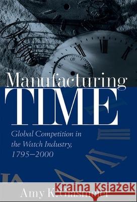 Manufacturing Time: Global Competition in the Watch Industry, 1795-2000 Glasmeier, Amy K. 9781572305892 Guilford Publications