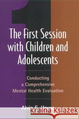 The First Session with Children and Adolescents: Conducting a Comprehensive Mental Health Evaluation House, Alvin E. 9781572307506 Guilford Publications