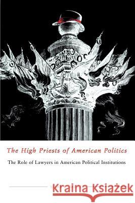 The High Priests of American Politics: The Role of Lawyers in American Political Institutions Mark C. Miller 9781572331655 University of Tennessee Press