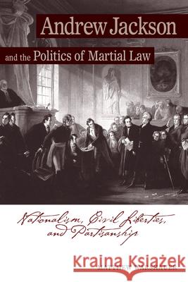 Andrew Jackson and the Politics of Martial Law: Nationalism, Civil Liberties, and Partisanship Warshauer, Matthew 9781572336247