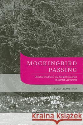 Mockingbird Passing : Closeted Traditions and Sexual Curiosities in Harper Lee's Novel Holly Virginia Blackford 9781572337497 University of Tennessee Press