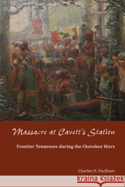 Massacre at Cavett's Station: Frontier Tennessee During the Cherokee Wars Charles H. Faulkner 9781572339637 University of Tennessee Press