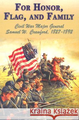 For Honor, Flag, and Family: Civil War Major General Samuel W. Crawford, 1827-1892 Richard Wagner 9781572493728 White Mane Publishing Company