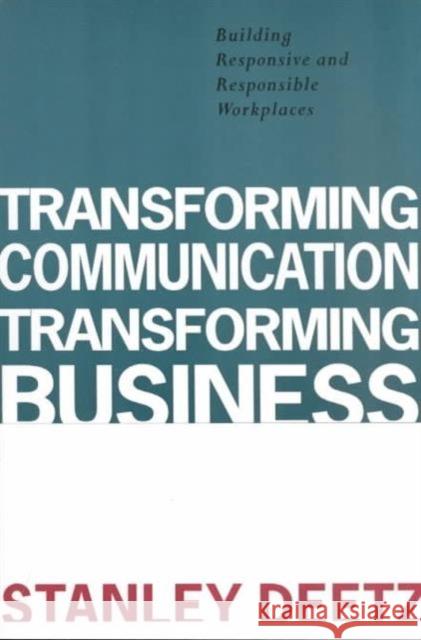 Transforming Communication, Transforming Business : Building Responsive and Responsible Workplaces Stanley A. Deetz   9781572730373