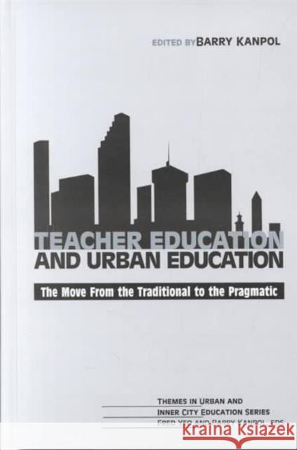 Teacher Education and Urban Education : The Move from the Traditional to the Pragmatic Barry Kanpol   9781572732896