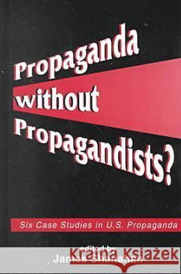 Propaganda without Propagandists?: Six Case Studies in U.S. Propaganda James Shanahan   9781572733077