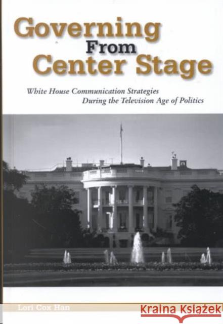 Governing from Center Stage: White House Communication Strategies During the Television Age of Politics Lori Cox Han   9781572733565 Hampton Press