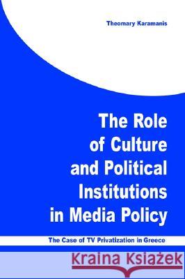 The Role of Culture and Political Institutions in Media Policy : The Case of TV Privatization in Greece Theomary Karamanis 9781572735057 Hampton Press