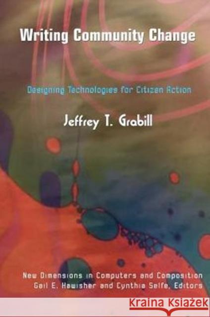 Writing Community Change: Designing Technologies for Citizen Action Jeffrey T. Grabill Gail Hawisher Cynthia Selfe 9781572737631