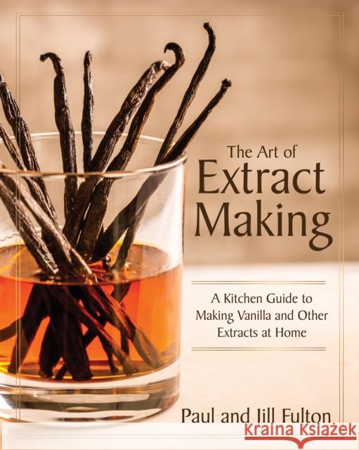 The Art of Extract Making: A Kitchen Guide to Making Vanilla and Other Extracts at Home Paul Fulton Jill Fulton 9781572843301