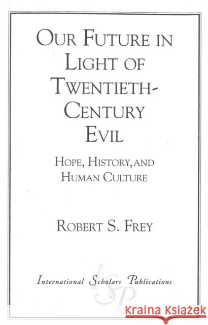 Our Future in Light of Twentieth-Century Evil: Hope, History, and Human Culture Frey, Robert S. 9781573090148 University Press of America