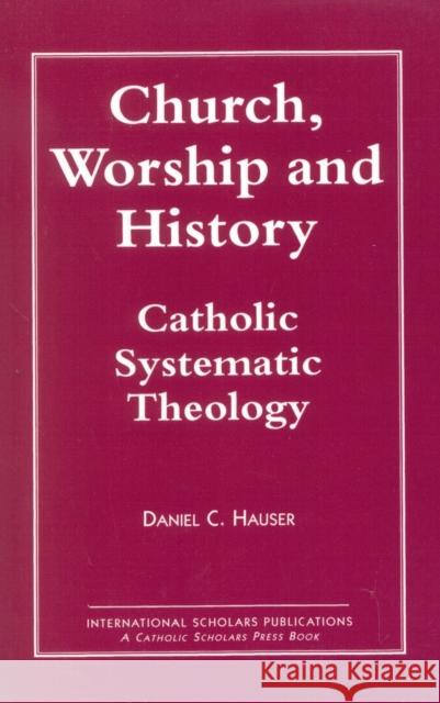 Church, Worship and History: Catholic Systematic Theology Hauser, Daniel C. 9781573090322 International Scholars Publications