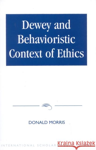 Dewey & the Behavioristic Context of Ethics Morris, Donald 9781573090407 University Press of America