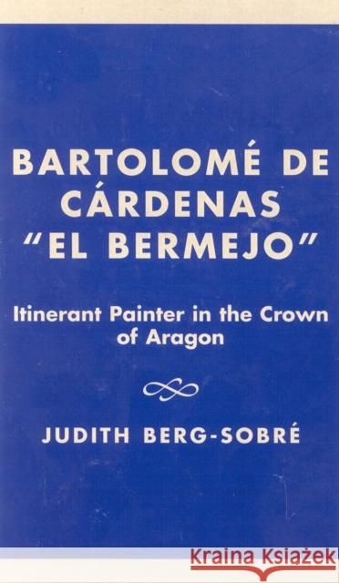 Bartolome de Cardenas 'el Bermejo': Itinerant Painter in the Crown of Aragon Berg-Sobre, Judith 9781573090636 International Scholars Publications