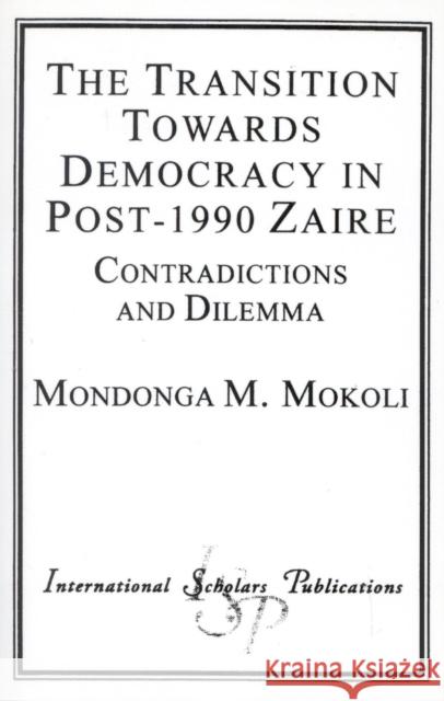 The Transition Towards Democracy in Post-1990 Zaire: Contradictions and Dilemma Mokoli, Mondonga M. 9781573091435 International Scholars Publications