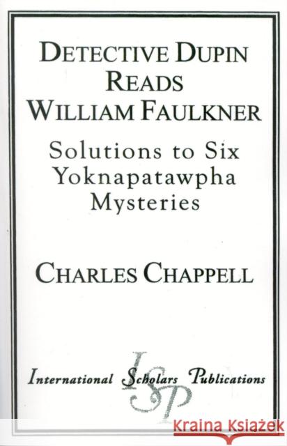 Detective Dupin Reads William Faulkner: Solutions to Six Yoknapatawpha Mysteries Chappell, Charles 9781573091657