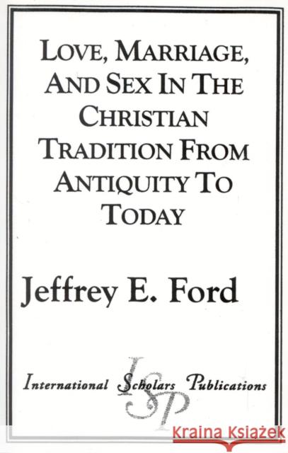 Love, Marriage, and Sex in the Christian Tradition from Antiquity to Today Jeffrey E. Ford 9781573092647