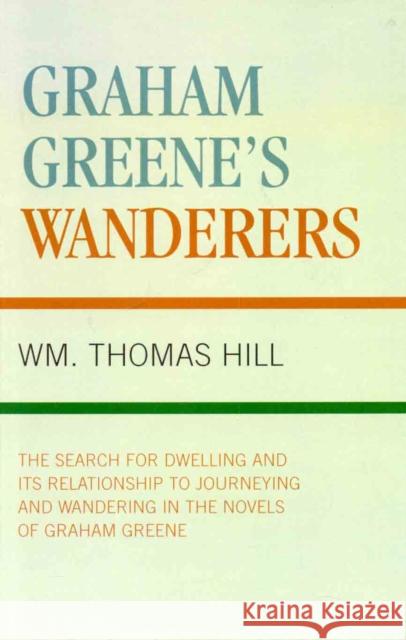 Graham Greene's Wanderers: The Search for Dwelling and Its Relationship to Journeying and Wandering in the Novels of Graham Greene Hill, Thomas Wm 9781573093170