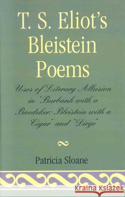 T.S. Eliot's Bleistein Poems: Uses of Literary Allusion in 'Burbank with a Baedeker, Bleistein with a Cigar' and 'Dirge' Sloane, Patricia 9781573093316