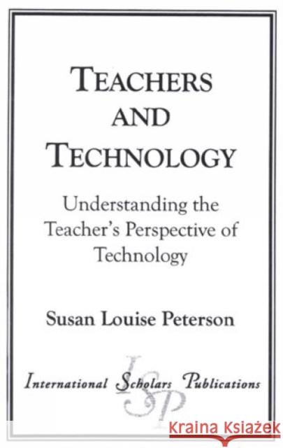 Teachers and Technology: Understanding the Teacher's Perspective of Technology Peterson, Susan Louise 9781573093774 International Scholars Publications