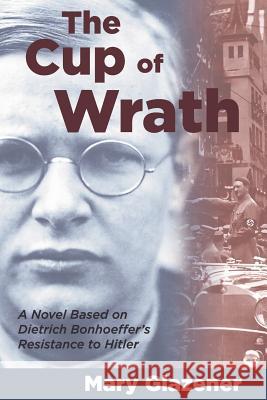 The Cup of Wrath: A Novel Based on Dietrich Bonhoeffer's Resistance to Hitler Mary Glazener 9781573120197