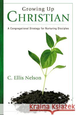 Growing Up Christian: A Congregational Strategy for Nurturing Disciples Carl Ellis Nelson C. E. Nelson 9781573125239