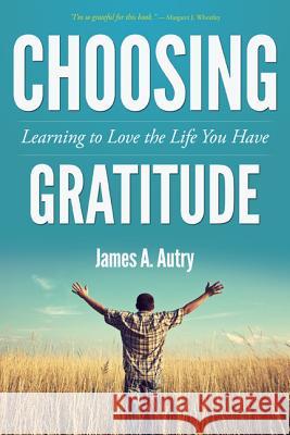 Choosing Gratitude: Learning to Love the Life You Have James A. Autry 9781573126144 Smyth & Helwys Publishing