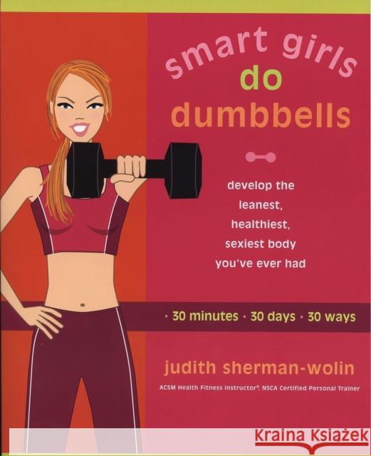 Smart Girls Do Dumbbells: 30 Minutes, 30 Days, 30 Ways -- Develop the Leanest, Healthiest, Sexiest Body You've Ever Had Sherman-Wolin, Judith 9781573223867