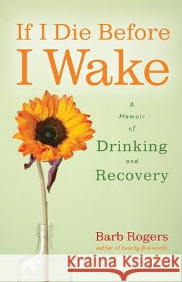 If I Die Before I Wake: A Memoir of Drinking and Recovery Barb Rogers 9781573244718 Conari Press
