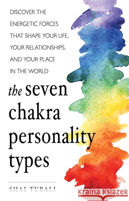 The Seven Chakra Personality Types: Discover the Energetic Forces That Shape Your Life, Your Relationships, and Your Place in the World (Chakra Healin Tubali, Shai 9781573247368 Conari Press
