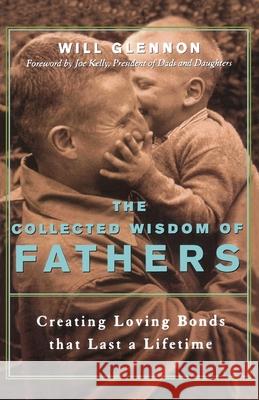 The Collected Wisdom of Fathers: Creating Loving Bonds That Last a Lifetime Will Glennon Joe Kelly 9781573248143 Red Wheel/Weiser