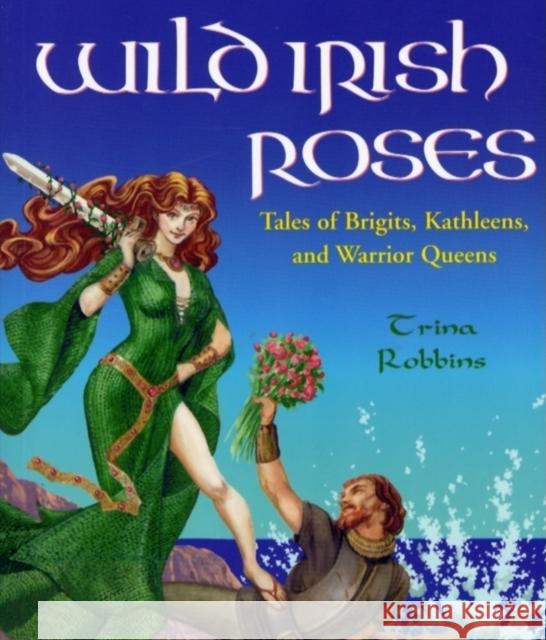 Wild Irish Roses: Tales of Brigits, Kathleens, and Warrior Queens Trina Robbins 9781573249522 Conari Press