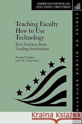 Teaching Faculty How to Use Technology: Best Practices from Leading Institutions Rhonda M. Epper A. W. (Tony) Bates Rhonda Epper 9781573563864 American Council on Education