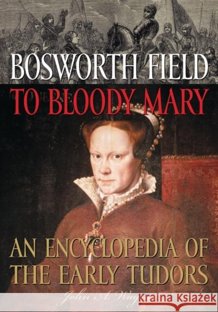 Bosworth Field to Bloody Mary: An Encyclopedia of the Early Tudors Wagner, John A. 9781573565400 Greenwood Press