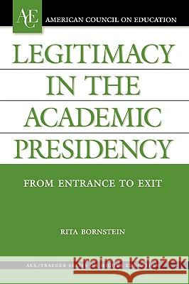Legitimacy in the Academic Presidency: From Entrance to Exit Rita Bornstein 9781573565622 Praeger Publishers