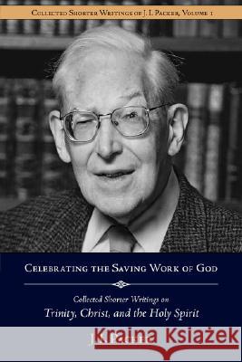 Celebrating the Saving Work of God: Collected Shorter Writings of J.I. Packer on the Trinity, Christ, and the Holy Spirit J. I. Packer Jim Lyster 9781573830614 Regent College Publishing